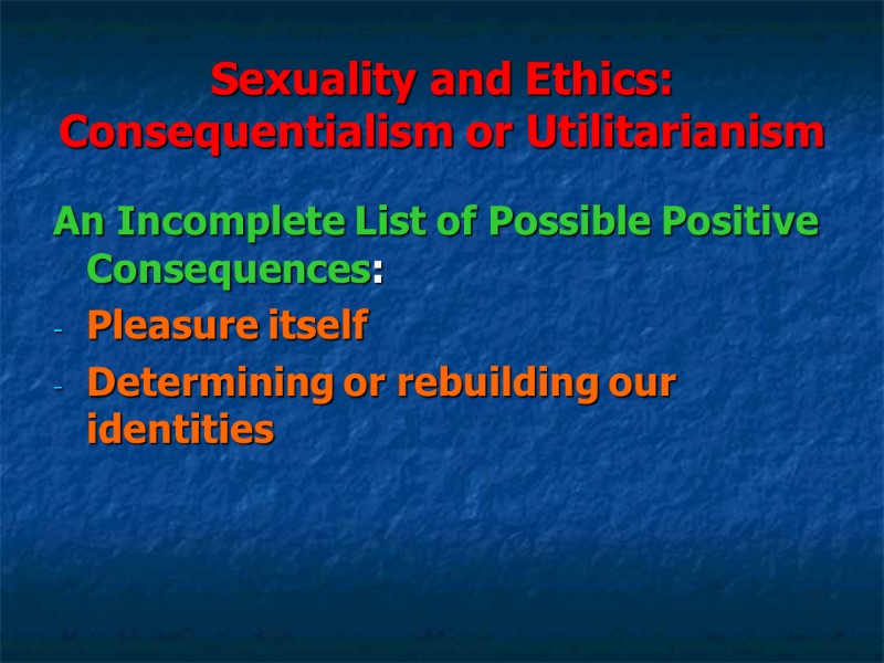 Sexuality and Ethics: Consequentialism or Utilitarianism An Incomplete List of Possible Positive Consequences: Pleasure Sexuality and Ethics: Consequentialism or Utilitarianism An Incomplete List of Possible Positive Consequences: Pleasure